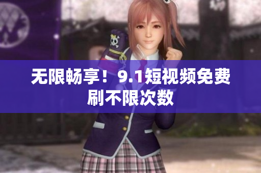 无限畅享！9.1短视频免费刷不限次数