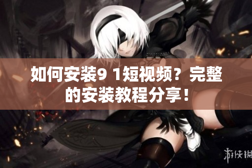 如何安装9 1短视频？完整的安装教程分享！