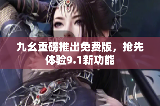九幺重磅推出免费版，抢先体验9.1新功能