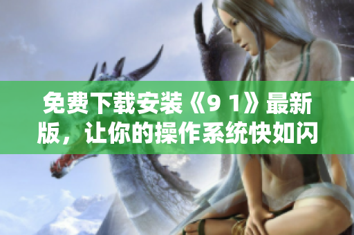 免费下载安装《9 1》最新版，让你的操作系统快如闪电