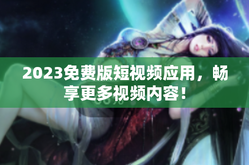 2023免费版短视频应用，畅享更多视频内容！