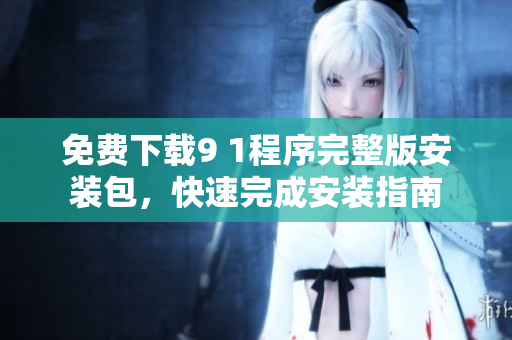 免费下载9 1程序完整版安装包，快速完成安装指南