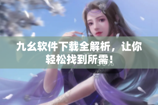 九幺软件下载全解析，让你轻松找到所需！