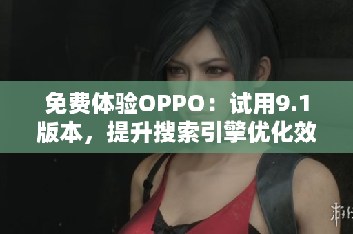 免费体验OPPO：试用9.1版本，提升搜索引擎优化效果