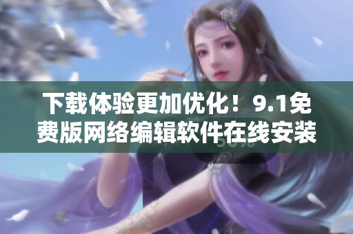 下载体验更加优化！9.1免费版网络编辑软件在线安装教程