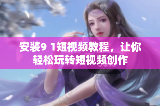 安装9 1短视频教程，让你轻松玩转短视频创作