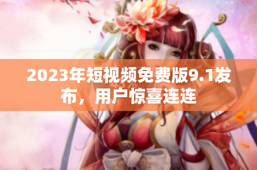 2023年短视频免费版9.1发布，用户惊喜连连
