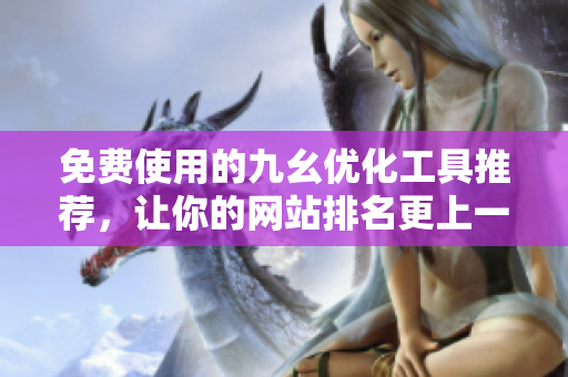 免费使用的九幺优化工具推荐，让你的网站排名更上一层楼！