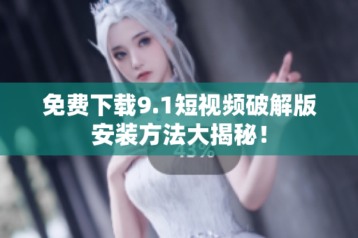 免费下载9.1短视频破解版安装方法大揭秘！