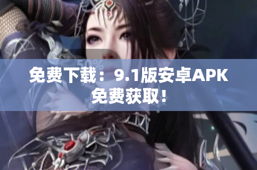 免费下载：9.1版安卓APK免费获取！
