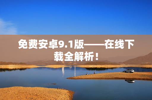 免费安卓9.1版——在线下载全解析！