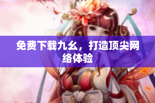 免费下载九幺，打造顶尖网络体验