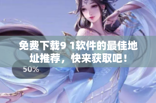 免费下载9 1软件的最佳地址推荐，快来获取吧！