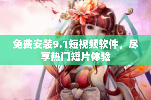 免费安装9.1短视频软件，尽享热门短片体验