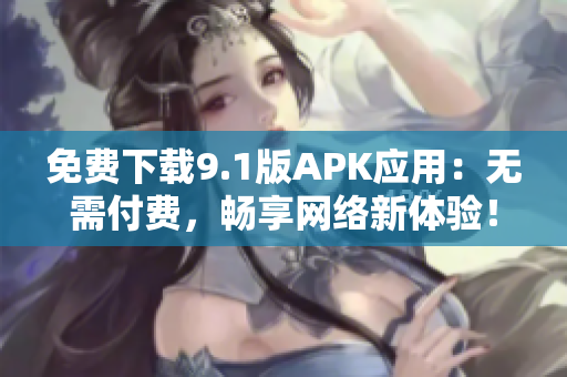 免费下载9.1版APK应用：无需付费，畅享网络新体验！