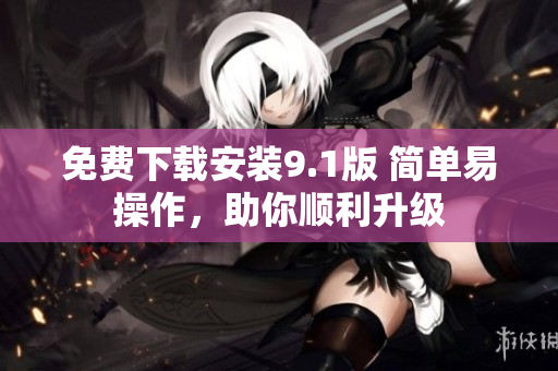 免费下载安装9.1版 简单易操作，助你顺利升级