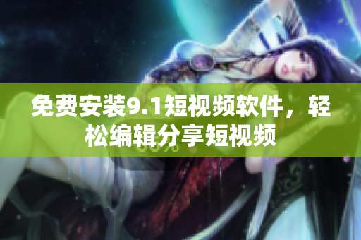 免费安装9.1短视频软件，轻松编辑分享短视频