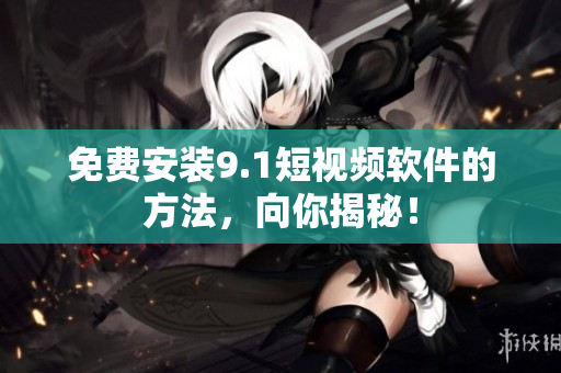 免费安装9.1短视频软件的方法，向你揭秘！