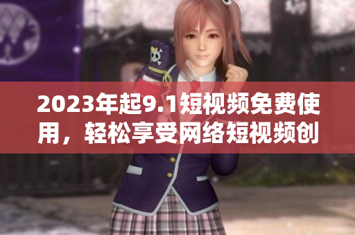 2023年起9.1短视频免费使用，轻松享受网络短视频创作!