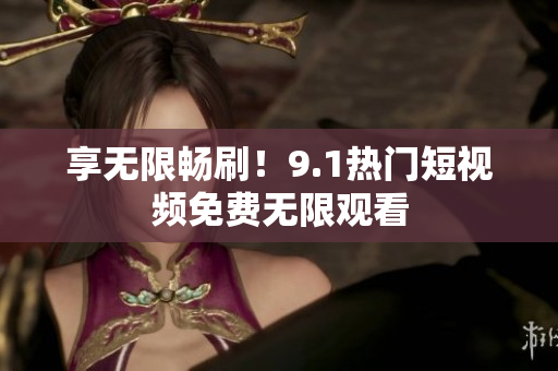 享无限畅刷！9.1热门短视频免费无限观看