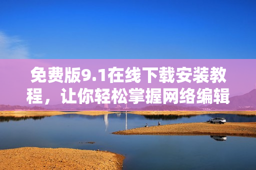免费版9.1在线下载安装教程，让你轻松掌握网络编辑技巧