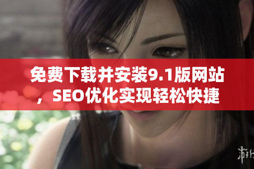 免费下载并安装9.1版网站，SEO优化实现轻松快捷