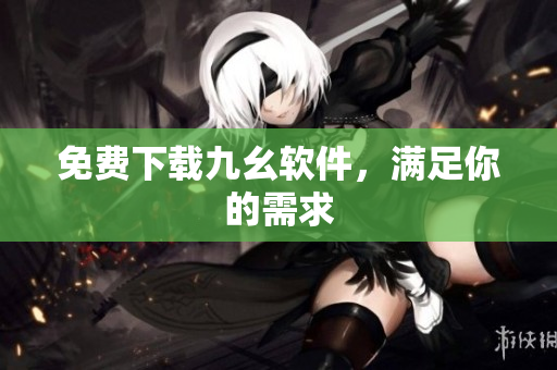 免费下载九幺软件，满足你的需求
