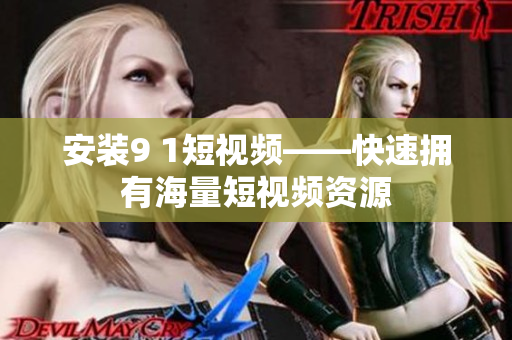 安装9 1短视频——快速拥有海量短视频资源