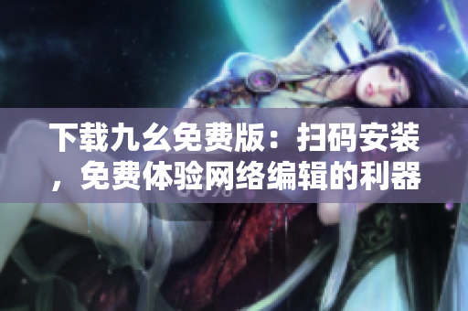 下载九幺免费版：扫码安装，免费体验网络编辑的利器