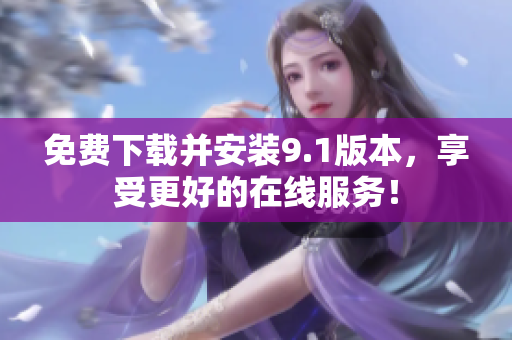 免费下载并安装9.1版本，享受更好的在线服务！