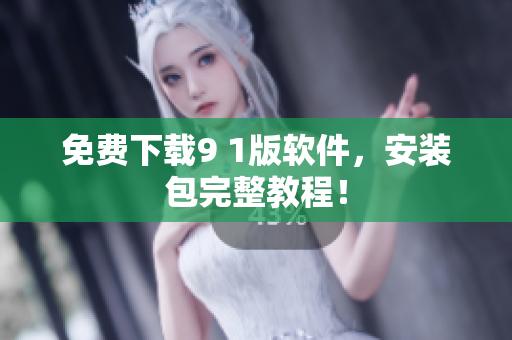免费下载9 1版软件，安装包完整教程！