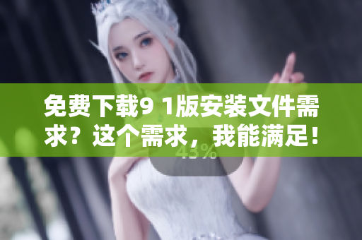 免费下载9 1版安装文件需求？这个需求，我能满足！