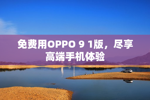 免费用OPPO 9 1版，尽享高端手机体验