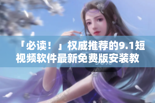 「必读！」权威推荐的9.1短视频软件最新免费版安装教程