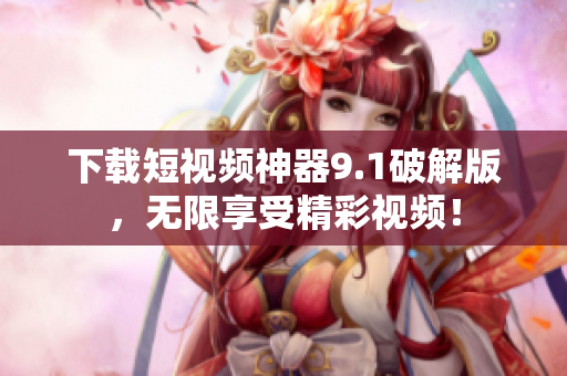下载短视频神器9.1破解版，无限享受精彩视频！