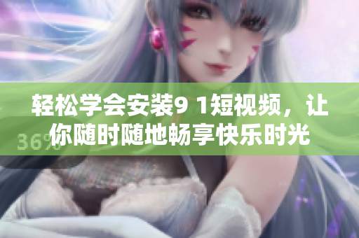 轻松学会安装9 1短视频，让你随时随地畅享快乐时光