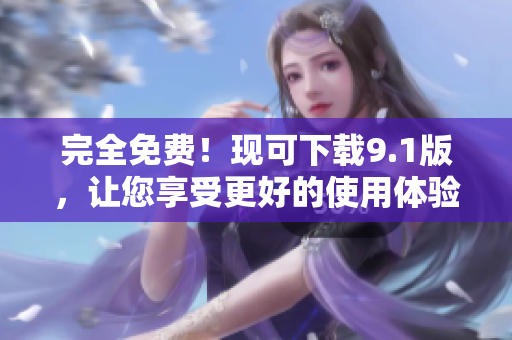 完全免费！现可下载9.1版，让您享受更好的使用体验