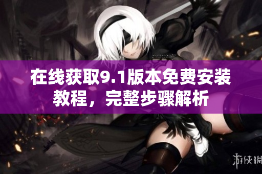 在线获取9.1版本免费安装教程，完整步骤解析