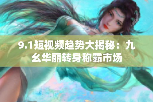 9.1短视频趋势大揭秘：九幺华丽转身称霸市场