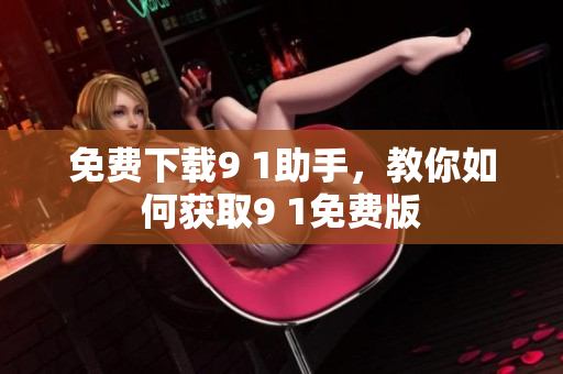免费下载9 1助手，教你如何获取9 1免费版