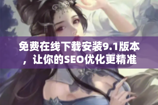 免费在线下载安装9.1版本，让你的SEO优化更精准