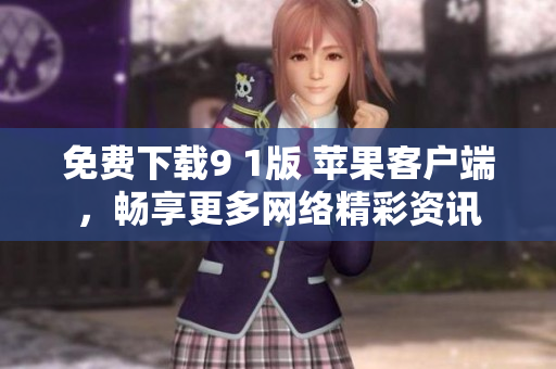 免费下载9 1版 苹果客户端，畅享更多网络精彩资讯