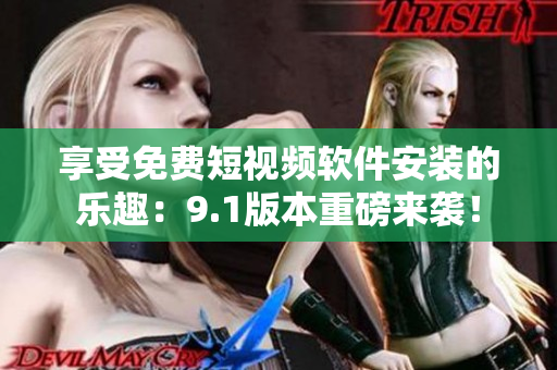 享受免费短视频软件安装的乐趣：9.1版本重磅来袭！