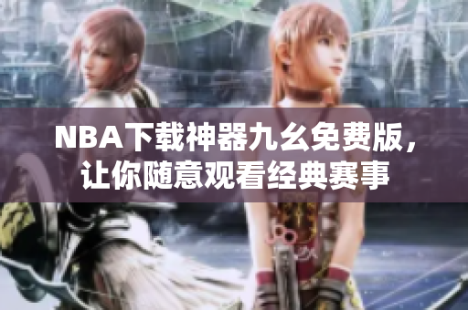 NBA下载神器九幺免费版，让你随意观看经典赛事