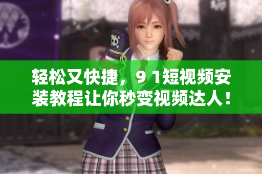 轻松又快捷，9 1短视频安装教程让你秒变视频达人！