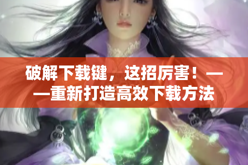 破解下载键，这招厉害！——重新打造高效下载方法