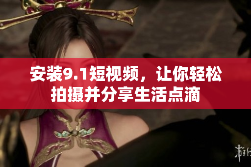 安装9.1短视频，让你轻松拍摄并分享生活点滴