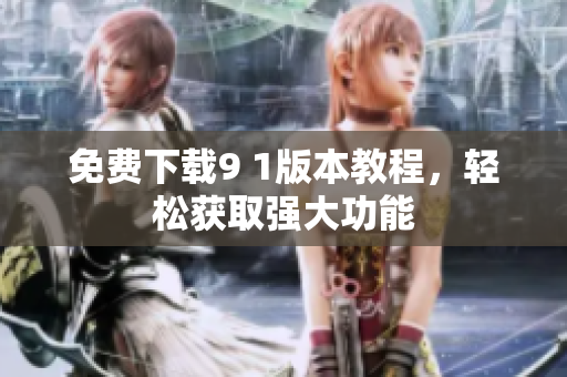 免费下载9 1版本教程，轻松获取强大功能