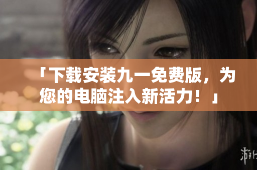 「下载安装九一免费版，为您的电脑注入新活力！」