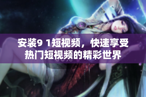 安装9 1短视频，快速享受热门短视频的精彩世界